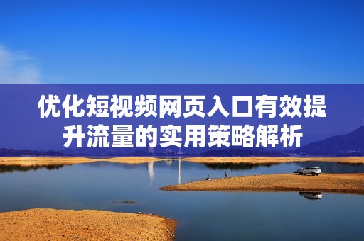 优化短视频网页入口有效提升流量的实用策略解析