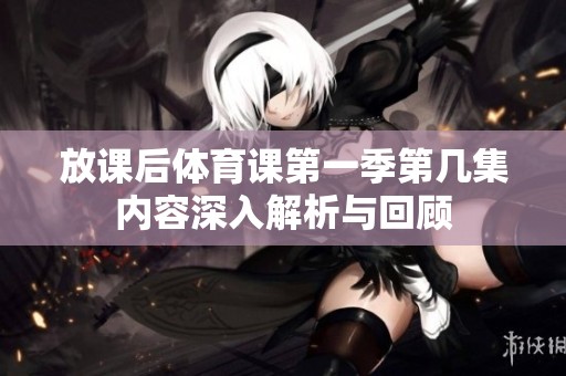 放课后体育课第一季第几集内容深入解析与回顾