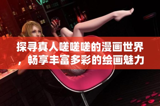 探寻真人嗟嗟嗟的漫画世界，畅享丰富多彩的绘画魅力