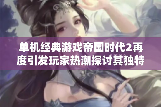 单机经典游戏帝国时代2再度引发玩家热潮探讨其独特魅力