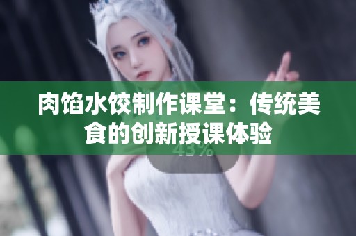 肉馅水饺制作课堂：传统美食的创新授课体验
