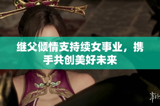 继父倾情支持续女事业，携手共创美好未来