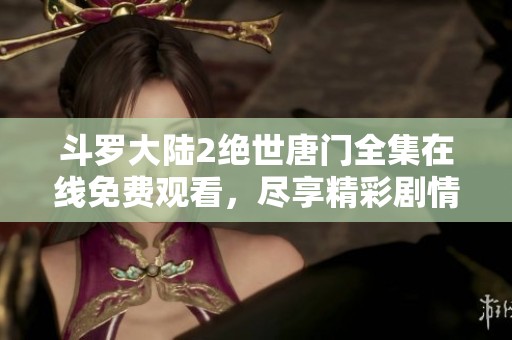 斗罗大陆2绝世唐门全集在线免费观看，尽享精彩剧情与热血战斗