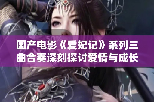 国产电影《爱妃记》系列三曲合奏深刻探讨爱情与成长