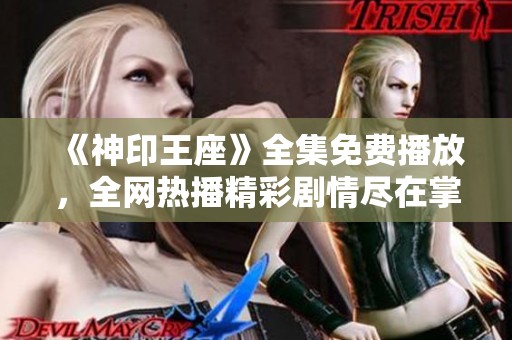 《神印王座》全集免费播放，全网热播精彩剧情尽在掌握