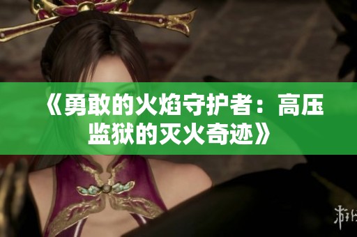 《勇敢的火焰守护者：高压监狱的灭火奇迹》