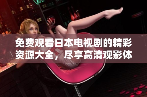 免费观看日本电视剧的精彩资源大全，尽享高清观影体验