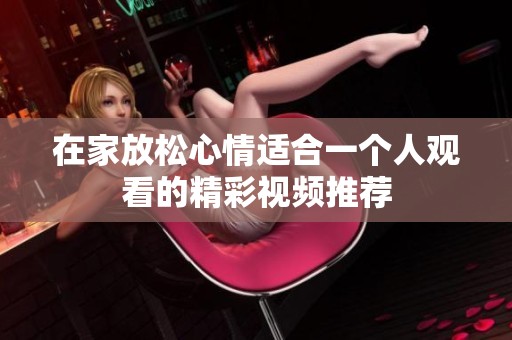 在家放松心情适合一个人观看的精彩视频推荐