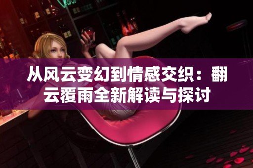 从风云变幻到情感交织：翻云覆雨全新解读与探讨