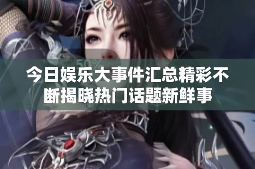 今日娱乐大事件汇总精彩不断揭晓热门话题新鲜事