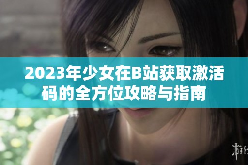 2023年少女在B站获取激活码的全方位攻略与指南