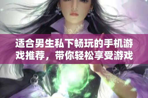 适合男生私下畅玩的手机游戏推荐，带你轻松享受游戏乐趣