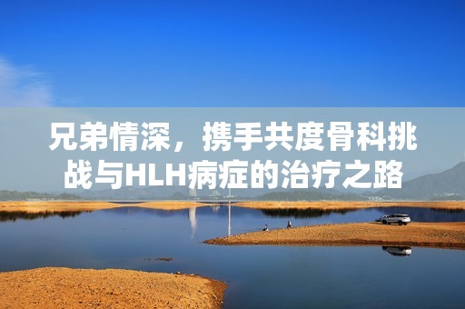 兄弟情深，携手共度骨科挑战与HLH病症的治疗之路
