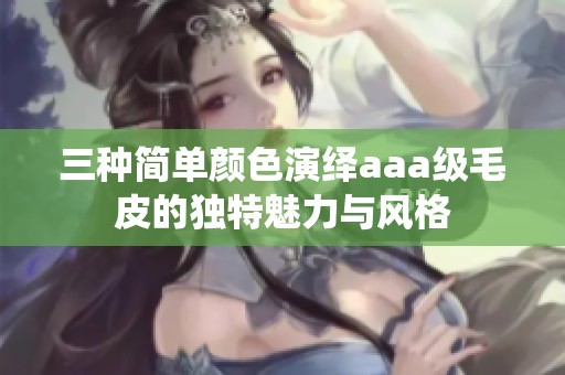 三种简单颜色演绎aaa级毛皮的独特魅力与风格