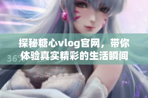 探秘糖心vlog官网，带你体验真实精彩的生活瞬间