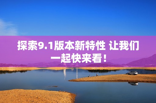 探索9.1版本新特性 让我们一起快来看！