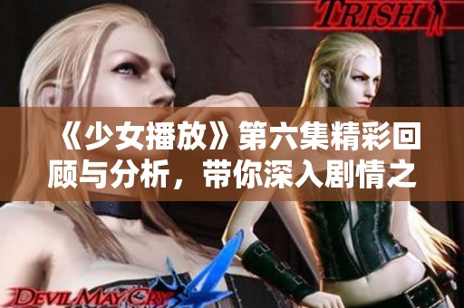 《少女播放》第六集精彩回顾与分析，带你深入剧情之中