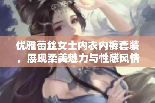 优雅蕾丝女士内衣内裤套装，展现柔美魅力与性感风情