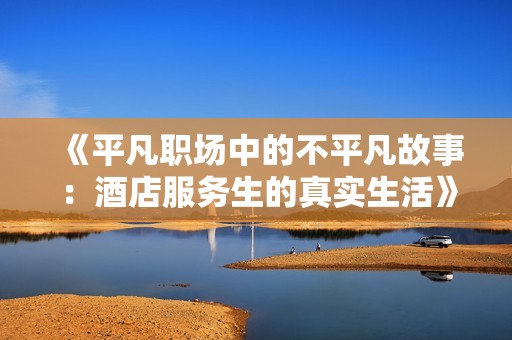 《平凡职场中的不平凡故事：酒店服务生的真实生活》
