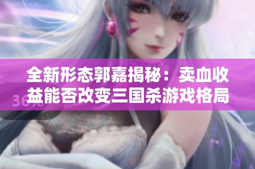 全新形态郭嘉揭秘：卖血收益能否改变三国杀游戏格局？