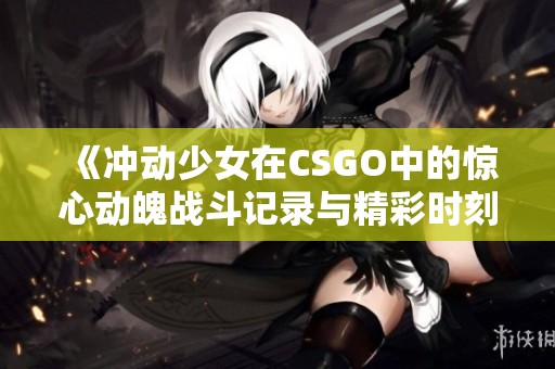 《冲动少女在CSGO中的惊心动魄战斗记录与精彩时刻》