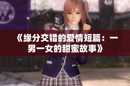 《缘分交错的爱情短篇：一男一女的甜蜜故事》