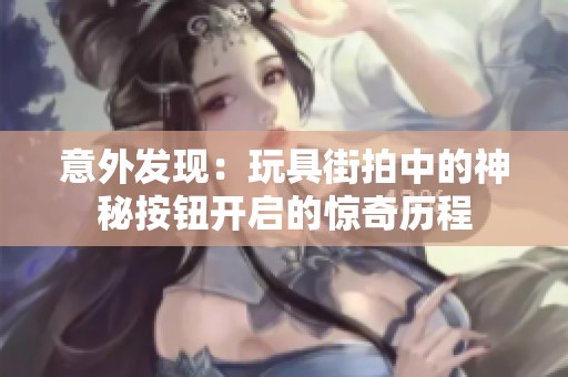 意外发现：玩具街拍中的神秘按钮开启的惊奇历程