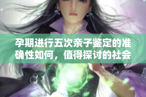 孕期进行五次亲子鉴定的准确性如何，值得探讨的社会话题