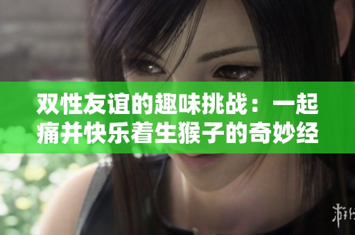 双性友谊的趣味挑战：一起痛并快乐着生猴子的奇妙经历