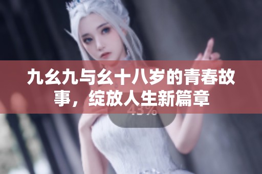 九幺九与幺十八岁的青春故事，绽放人生新篇章