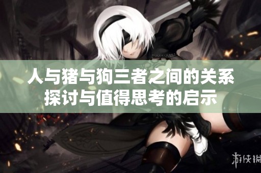 人与猪与狗三者之间的关系探讨与值得思考的启示