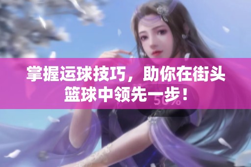 掌握运球技巧，助你在街头篮球中领先一步！