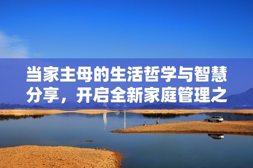 当家主母的生活哲学与智慧分享，开启全新家庭管理之旅