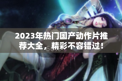 2023年热门国产动作片推荐大全，精彩不容错过！