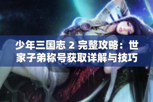 少年三国志 2 完整攻略：世家子弟称号获取详解与技巧分享