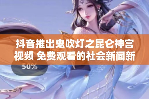 抖音推出鬼吹灯之昆仑神宫视频 免费观看的社会新闻新动态
