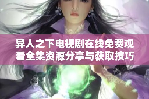 异人之下电视剧在线免费观看全集资源分享与获取技巧