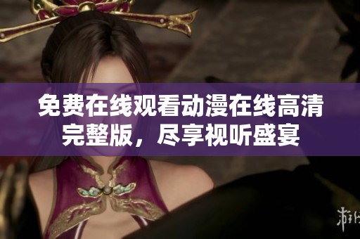 免费在线观看动漫在线高清完整版，尽享视听盛宴