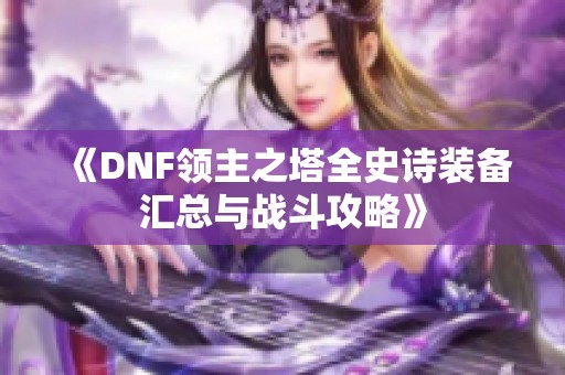 《DNF领主之塔全史诗装备汇总与战斗攻略》