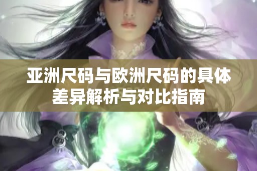亚洲尺码与欧洲尺码的具体差异解析与对比指南