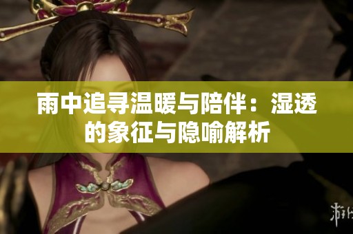 雨中追寻温暖与陪伴：湿透的象征与隐喻解析