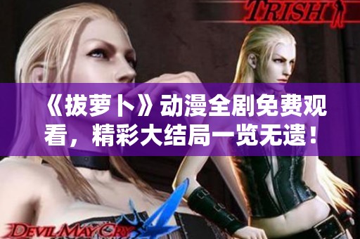 《拔萝卜》动漫全剧免费观看，精彩大结局一览无遗！