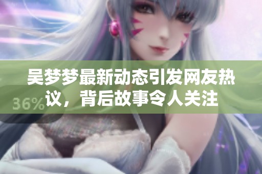吴梦梦最新动态引发网友热议，背后故事令人关注