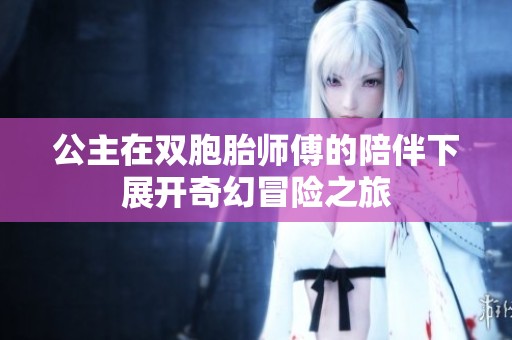 公主在双胞胎师傅的陪伴下展开奇幻冒险之旅