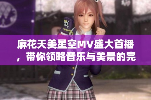 麻花天美星空MV盛大首播，带你领略音乐与美景的完美结合