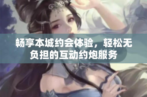 畅享本城约会体验，轻松无负担的互动约炮服务