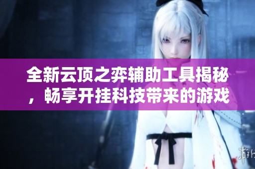 全新云顶之弈辅助工具揭秘，畅享开挂科技带来的游戏体验
