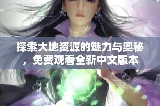 探索大地资源的魅力与奥秘，免费观看全新中文版本