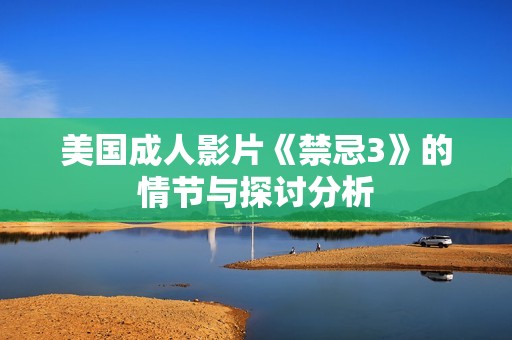 美国成人影片《禁忌3》的情节与探讨分析