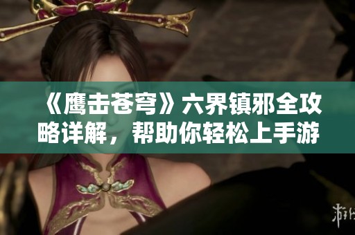 《鹰击苍穹》六界镇邪全攻略详解，帮助你轻松上手游戏玩法